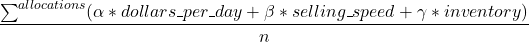  $$\frac{\sum_{}^{allocations} (\alpha * dollars\_per\_day + \beta * selling\_speed + \gamma * inventory)}{n}$$ 